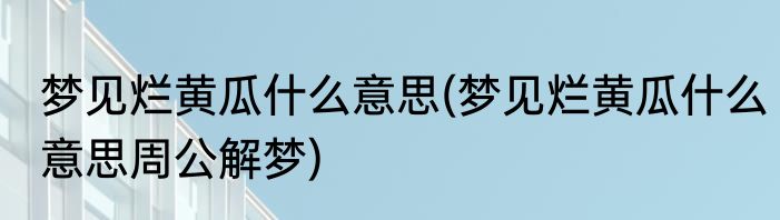梦见烂黄瓜什么意思(梦见烂黄瓜什么意思周公解梦)