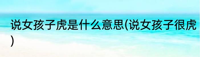 说女孩子虎是什么意思(说女孩子很虎)