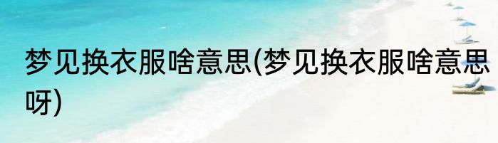梦见换衣服啥意思(梦见换衣服啥意思呀)