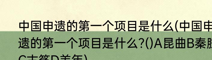 中国申遗的第一个项目是什么(中国申遗的第一个项目是什么?()A昆曲B秦腔C古筝D羌年)