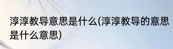 淳淳教导意思是什么(淳淳教导的意思是什么意思)