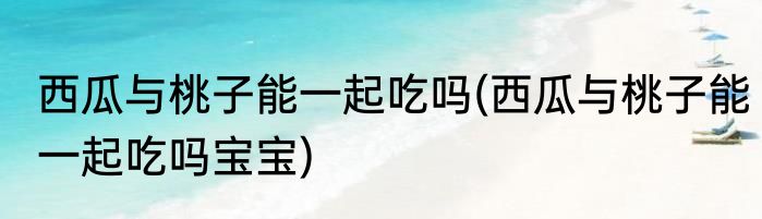 西瓜与桃子能一起吃吗(西瓜与桃子能一起吃吗宝宝)