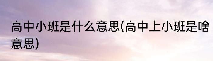 高中小班是什么意思(高中上小班是啥意思)