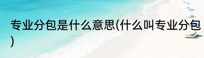 专业分包是什么意思(什么叫专业分包)