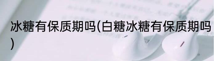 冰糖有保质期吗(白糖冰糖有保质期吗)