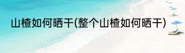 山楂如何晒干(整个山楂如何晒干)