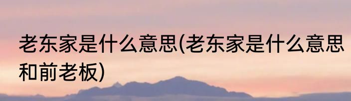老东家是什么意思(老东家是什么意思和前老板)