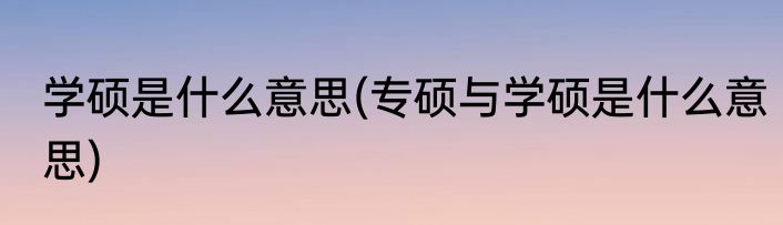 学硕是什么意思(专硕与学硕是什么意思)