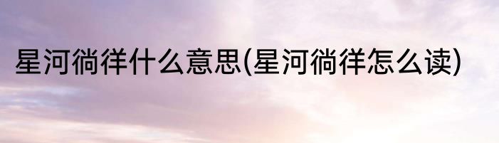 星河徜徉什么意思(星河徜徉怎么读)