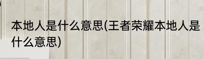 本地人是什么意思(王者荣耀本地人是什么意思)
