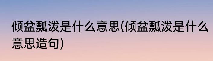 倾盆瓢泼是什么意思(倾盆瓢泼是什么意思造句)