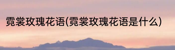 霓裳玫瑰花语(霓裳玫瑰花语是什么)