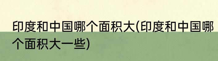 印度和中国哪个面积大(印度和中国哪个面积大一些)