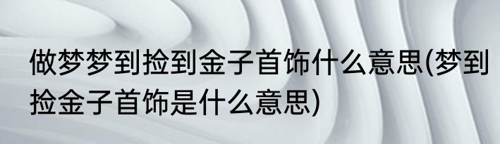做梦梦到捡到金子首饰什么意思(梦到捡金子首饰是什么意思)