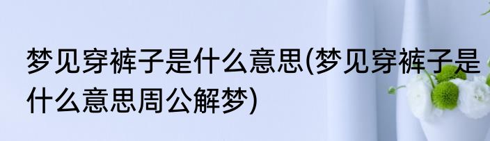 梦见穿裤子是什么意思(梦见穿裤子是什么意思周公解梦)