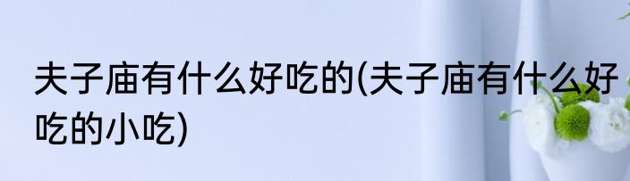 夫子庙有什么好吃的(夫子庙有什么好吃的小吃)