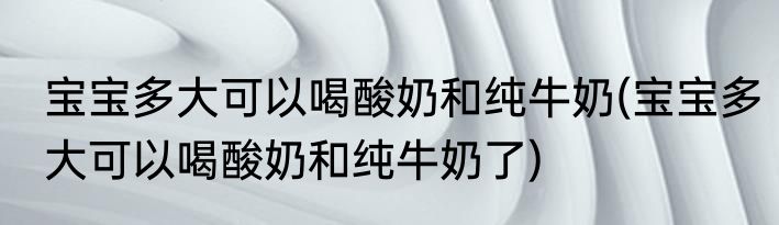 宝宝多大可以喝酸奶和纯牛奶(宝宝多大可以喝酸奶和纯牛奶了)