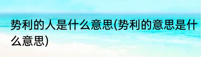 势利的人是什么意思(势利的意思是什么意思)