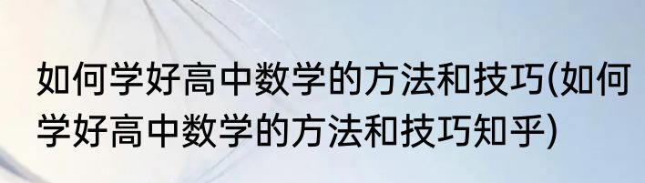 如何学好高中数学的方法和技巧(如何学好高中数学的方法和技巧知乎)