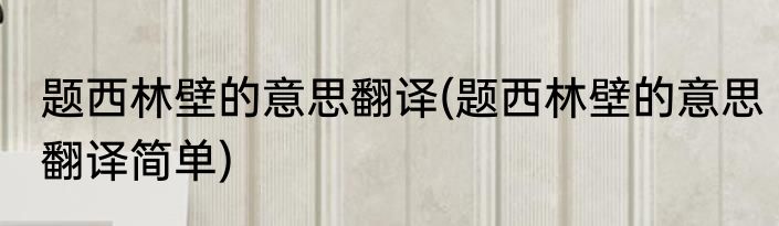 题西林壁的意思翻译(题西林壁的意思翻译简单)