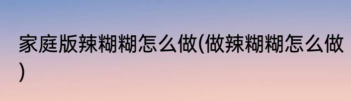 家庭版辣糊糊怎么做(做辣糊糊怎么做)
