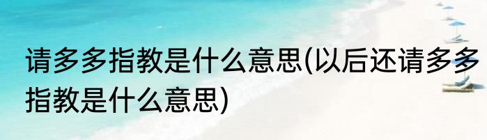 请多多指教是什么意思(以后还请多多指教是什么意思)