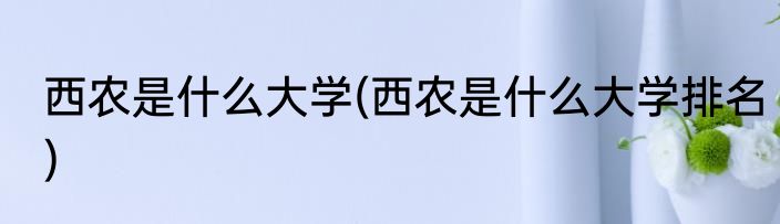西农是什么大学(西农是什么大学排名)