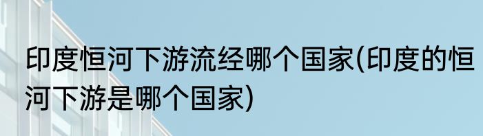 印度恒河下游流经哪个国家(印度的恒河下游是哪个国家)