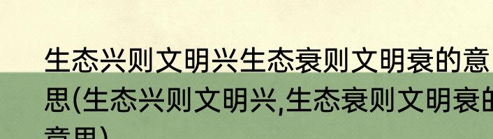 生态兴则文明兴生态衰则文明衰的意思(生态兴则文明兴,生态衰则文明衰的意思)