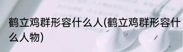 鹤立鸡群形容什么人(鹤立鸡群形容什么人物)