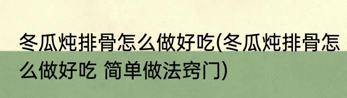 冬瓜炖排骨怎么做好吃(冬瓜炖排骨怎么做好吃 简单做法窍门)
