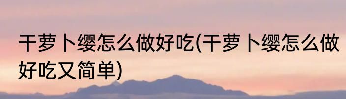 干萝卜缨怎么做好吃(干萝卜缨怎么做好吃又简单)