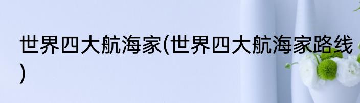 世界四大航海家(世界四大航海家路线)