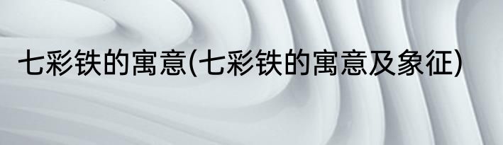 七彩铁的寓意(七彩铁的寓意及象征)
