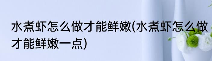 水煮虾怎么做才能鲜嫩(水煮虾怎么做才能鲜嫩一点)