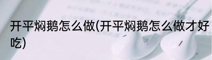 开平焖鹅怎么做(开平焖鹅怎么做才好吃)