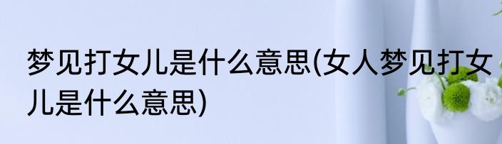 梦见打女儿是什么意思(女人梦见打女儿是什么意思)