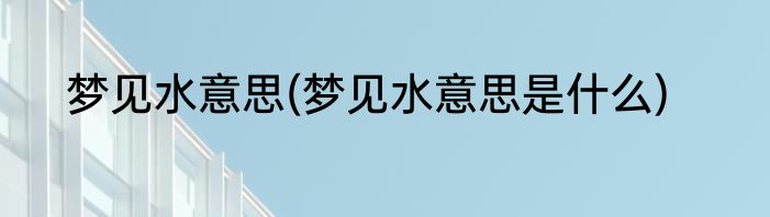 梦见水意思(梦见水意思是什么)