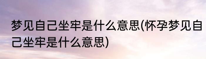 梦见自己坐牢是什么意思(怀孕梦见自己坐牢是什么意思)