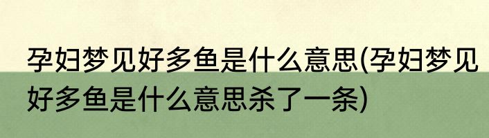 孕妇梦见好多鱼是什么意思(孕妇梦见好多鱼是什么意思杀了一条)