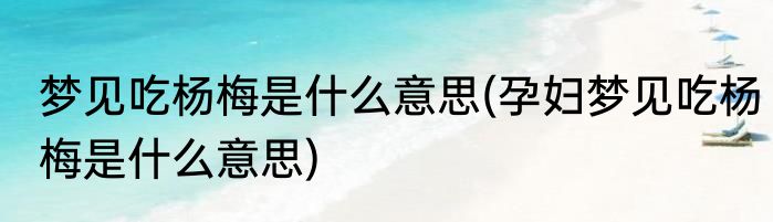 梦见吃杨梅是什么意思(孕妇梦见吃杨梅是什么意思)