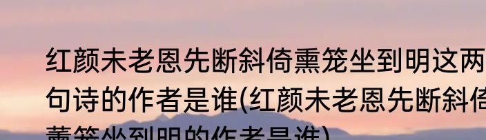 红颜未老恩先断斜倚熏笼坐到明这两句诗的作者是谁(红颜未老恩先断斜倚薰笼坐到明的作者是谁)