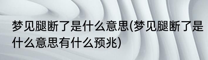 梦见腿断了是什么意思(梦见腿断了是什么意思有什么预兆)