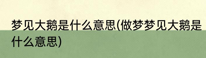梦见大鹅是什么意思(做梦梦见大鹅是什么意思)