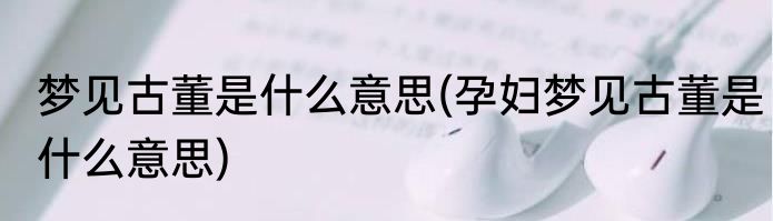 梦见古董是什么意思(孕妇梦见古董是什么意思)