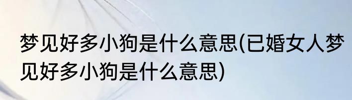 梦见好多小狗是什么意思(已婚女人梦见好多小狗是什么意思)