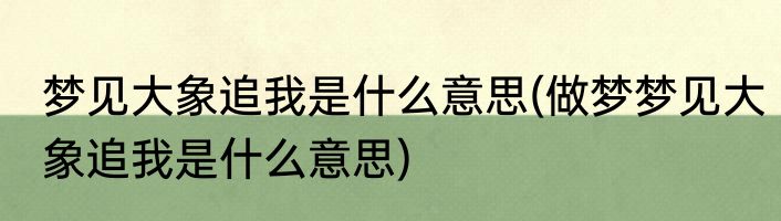 梦见大象追我是什么意思(做梦梦见大象追我是什么意思)