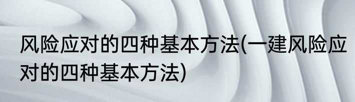 风险应对的四种基本方法(一建风险应对的四种基本方法)