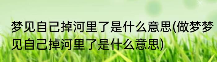 梦见自己掉河里了是什么意思(做梦梦见自己掉河里了是什么意思)