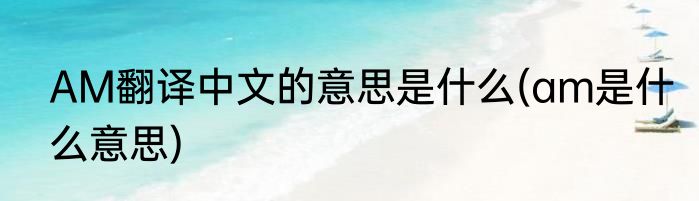 AM翻译中文的意思是什么(am是什么意思)
